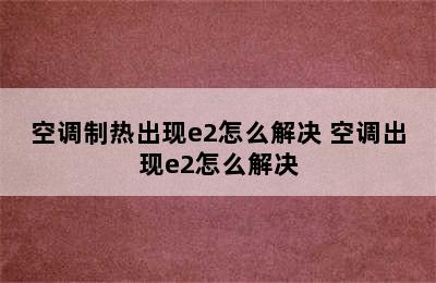 空调制热出现e2怎么解决 空调出现e2怎么解决